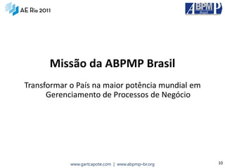 Missão da ABPMP Brasil
Transformar o País na maior potência mundial em
      Gerenciamento de Processos de Negócio




            www.gartcapote.com | www.abpmp–br.org   10
 