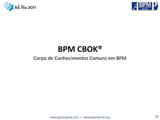 BPM CBOK®
Corpo de Conhecimentos Comuns em BPM




      www.gartcapote.com | www.abpmp–br.org   12
 