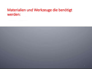 Materialien und Werkzeuge die benötigt
werden:
7
 