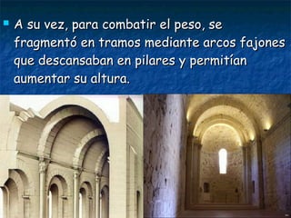  A su vez, para combatir el peso, seA su vez, para combatir el peso, se
fragmentó en tramos mediante arcos fajonesfragmentó en tramos mediante arcos fajones
que descansaban en pilares y permitíanque descansaban en pilares y permitían
aumentar su altura.aumentar su altura.
 