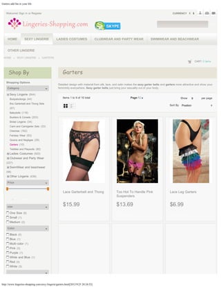 Garters add fun to your life


    Welcome! Sign in or Register                                                                                                              CURRENCY



                                                                                                                                                                             GO




        HOME             SEXY LINGERIE           LADIES COSTUMES                   CLUBWEAR AND PARTY WEAR                  SWIMWEAR AND BEACHWEAR


        OTHER LINGERIE

 HOME               SEXY LINGERIE      GARTERS
                                                                                                                                                                 CART: 0 items



        Shop By                                      Garters
    Shopping Options
                                                 Detailed design with material from silk, lace, and satin makes the sexy garter belts and garters more attractive and show your
        Category                                 femininity everywhere. Sexy garter belts just bring your sexuality out of your body. 

          Sexy Lingerie (844)
          Bodystockings (44)
                                                     Items 1 to 9 of 10 total                               Page:12                                  Show    9
                                                                                                                                                             9        per page
          Bra Garterbelt and Thong Sets                                                                                                     Sort By Position
                                                                                                                                                    Position
          (67)
          Babydolls (118)
          Bustiers & Corsets (203)
          Bridal Lingerie (34)
          Cami and Camigarter Sets (33)
          Chemise (162)
          Fantasy Wear (63)
          Gowns and Negligee (29)
          Garters (10)
          Teddies and Playsuits (80)
          Ladies Costumes (503)
          Clubwear and Party Wear
    (227)
          SwimWear and beachwear
    (98)
          Other Lingerie (439)

        Price


                                                     Lace Garterbelt and Thong                  Too Hot To Handle Pink                      Lace Leg Garters
     
                                                                                                Suspenders
        From   -   To   FIND


        size                                         $15.99                                     $13.69                                      $6.99
          One Size (8)
                                                       ADD TO CART                                ADD TO CART                                 ADD TO CART
          Small (1)
          Medium (2)

        Color

          Black (5)
          Blue (1)
          Multi-color (1)
          Pink (3)
          Purple (1)
          White and Blue (1)
          Red (4)
          White (3)




http://www.lingeries-shopping.com/sexy-lingerie/garters.html[2012/9/25 20:24:52]
 