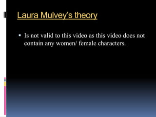 Laura Mulvey’s theory
 Is not valid to this video as this video does not
contain any women/ female characters.
 