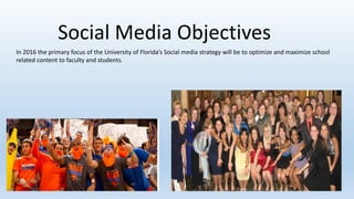 Social Media Objectives
In 2016 the primary focus of the University of Florida’s Social media strategy will be to optimize and maximize school
related content to faculty and students.
 