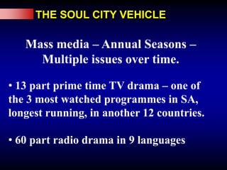Can deal with the complexity of social issues.As good as if not better than the best of what is locally availableTHE SOUL CITY EDUTAINMENT MODELLead Intervention and Brand builderTV and radio Drama