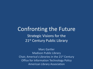 Confronting the Future  Strategic Visions for the  21st Century Public Library Marc Gartler Madison Public Library Chair, America’s Libraries in the 21st Century Office for Information Technology Policy American Library Association 