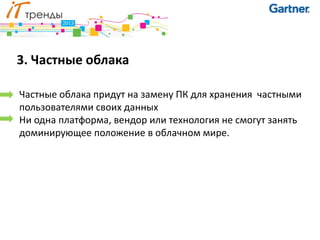 3. Частные облака

Частные облака придут на замену ПК для хранения частными
пользователями своих данных
Ни одна платформа, вендор или технология не смогут занять
доминирующее положение в облачном мире.
 
