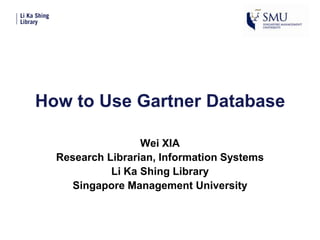 How to Use Gartner Database
Wei XIA
Research Librarian, Information Systems
Li Ka Shing Library
Singapore Management University
 