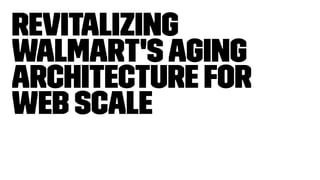 Revitalizing
Walmart'sAging
Architecture for
Web Scale
 