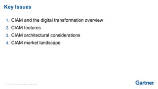 2 © 2017 Gartner, Inc. and/or its affiliates. All rights reserved.
Key Issues
1. CIAM and the digital transformation overview
2. CIAM features
3. CIAM architectural considerations
4. CIAM market landscape
 