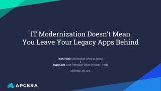 Mark Thiele, Chief Strategy Officer at Apcera
&
Ralph Loura, Chief Technology Officer at Rodan + Fields
December, 7th 2016
IT Modernization Doesn’t Mean
You Leave Your Legacy Apps Behind
 