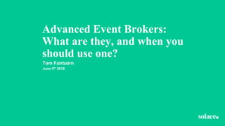 Advanced Event Brokers:
What are they, and when you
should use one?
Tom Fairbairn
June 5th 2018
 