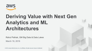© 2019, Amazon Web Services, Inc. or its Affiliates. All rights reserved. Amazon Confidential© 2019, Amazon Web Services, Inc. or its Affiliates. All rights reserved. Amazon Confidential
Deriving Value with Next Gen
Analytics and ML
Architectures
Rahul Pathak, GM Big Data & Data Lakes
March 19, 2019
 
