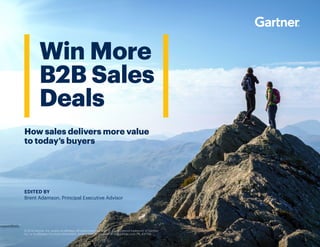 EDITED BY
Brent Adamson‚ Principal Executive Advisor
© 2018 Gartner, Inc. and/or its affiliates. All rights reserved. Gartner is a registered trademark of Gartner,
Inc. or its affiliates. For more information, email info@gartner.com or visit gartner.com. PR_437736
Win More
B2B Sales
Deals
How sales delivers more value
to today’s buyers
 