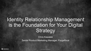 © 2016 ForgeRock. All rights reserved.
Identity Relationship Management
is the Foundation for Your Digital
Strategy
Chris Kawalek
Senior Product Marketing Manager, ForgeRock
 