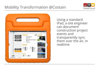 Mobility Transformation @Costain
Using a standard
iPad, a site engineer
can document
construction project
events and
transparently sync
them over the air, in
realtime
 