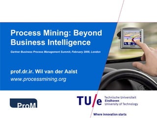 Process Mining: Beyond
Business Intelligence
Gartner Business Process Management Summit, February 2009, London




prof.dr.ir. Wil van der Aalst
www.processmining.org
 