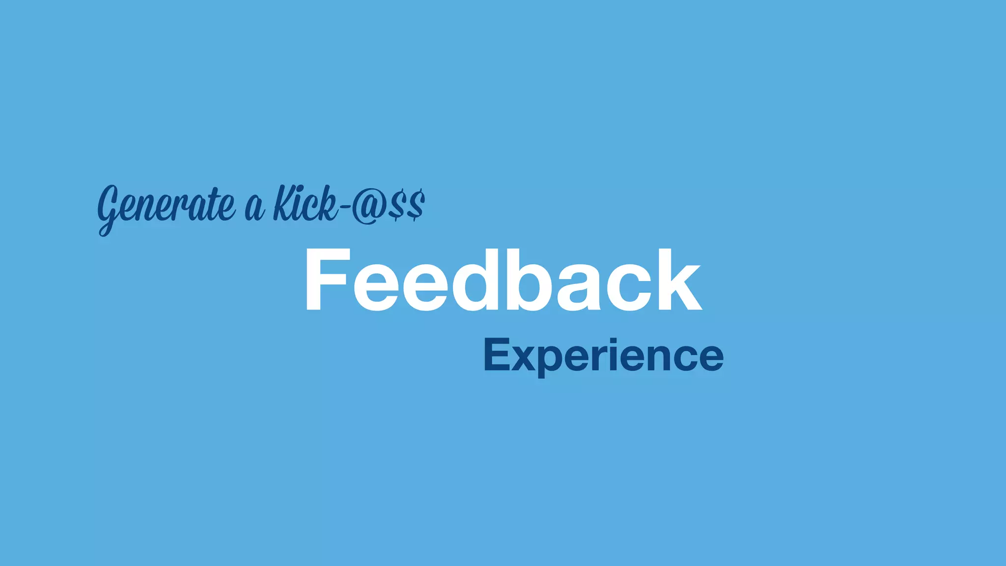 Generate a Kick-@$$ 
Feedback 
Experience 
 