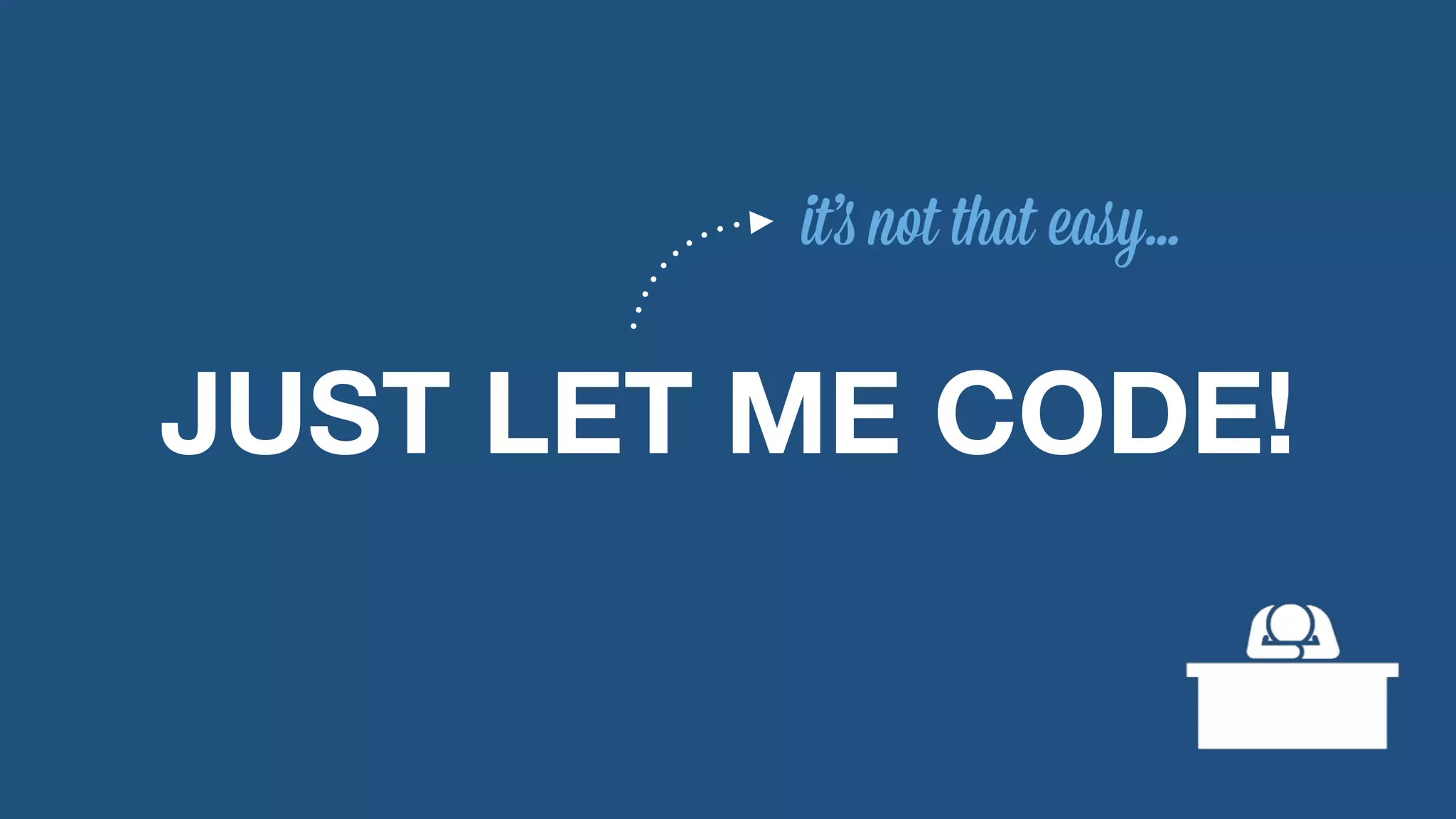 it’s not that easy… 
JUST LET ME CODE! 
 