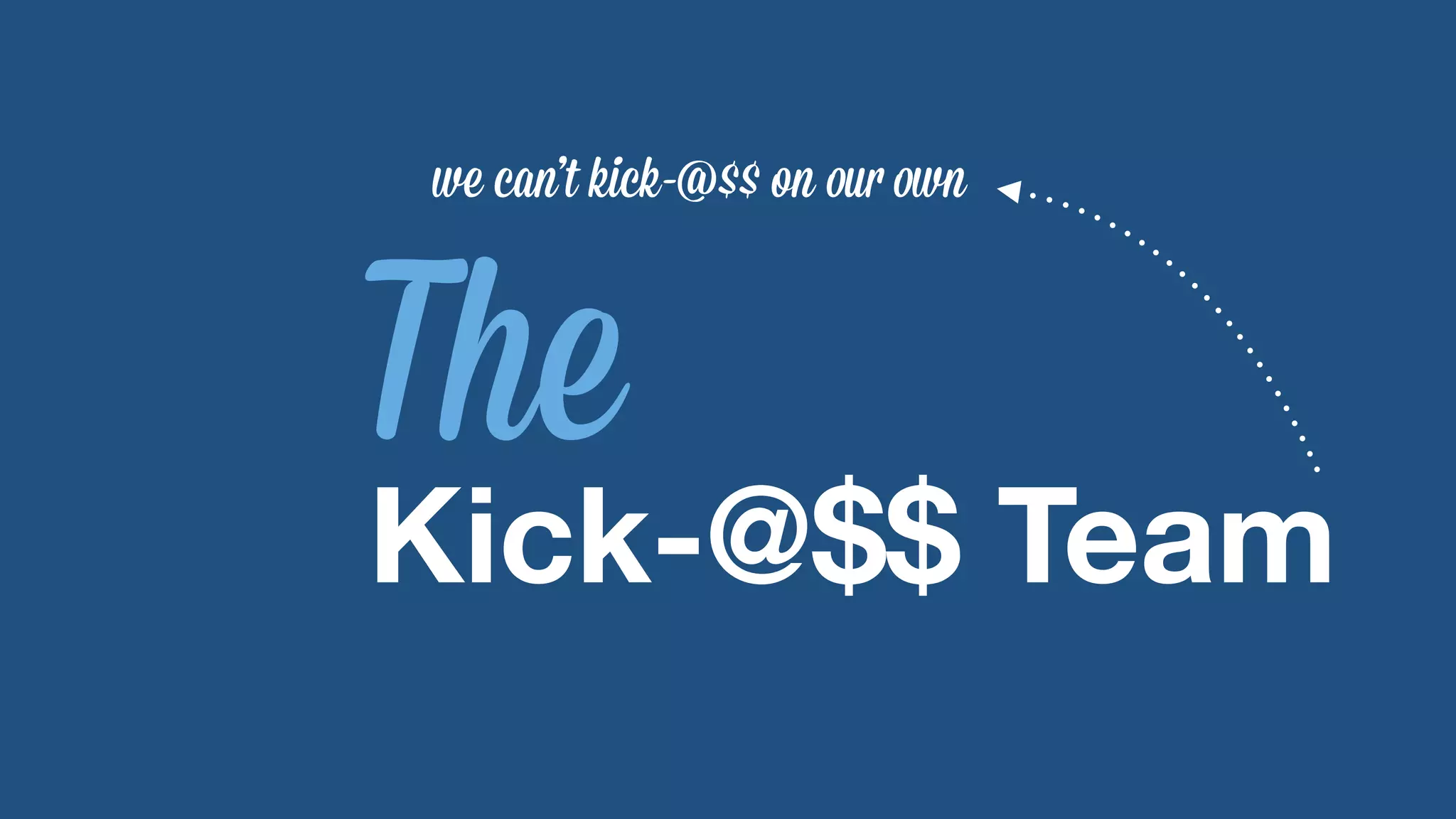 we can’t kick-@$$ on our own 
The Kick-@$$ Team 
 