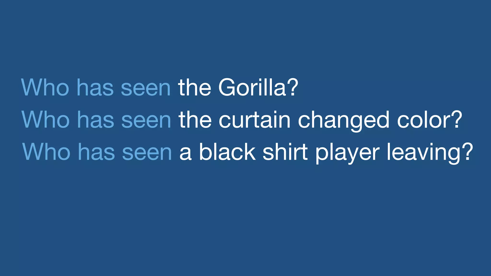 Who has seen the Gorilla? 
Who has seen the curtain changed color? 
Who has seen a black shirt player leaving? 
 