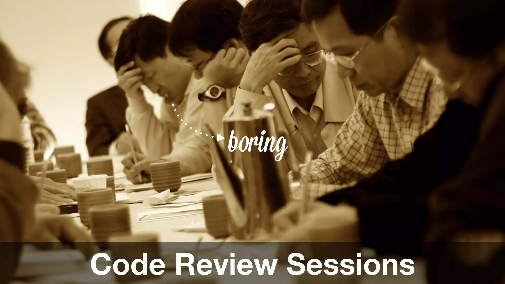 boring 
Code Review Sessions 
 