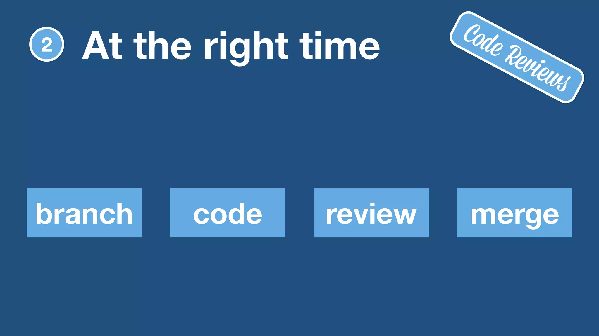2 At the right time 
Code Reviews 
branch code review merge 
 