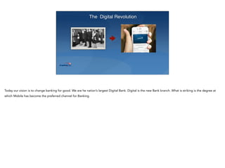 The Digital Revolution
Today our vision is to change banking for good. We are he nation’s largest Digital Bank. Digital is the new Bank branch. What is striking is the degree at
which Mobile has become the preferred channel for Banking.
 