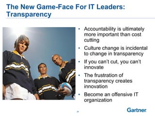 The New Game-Face For IT Leaders:
Transparency
• Accountability is ultimately
more important than cost
cutting
• Culture change is incidental
to change in transparency
• If you can‟t cut, you can‟t
innovate
• The frustration of
transparency creates
innovation
• Become an offensive IT
organization
29
 