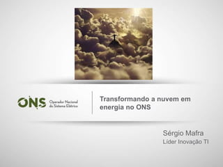 1
Transformando a nuvem em
energia no ONS
Sérgio Mafra
Líder Inovação TI
 