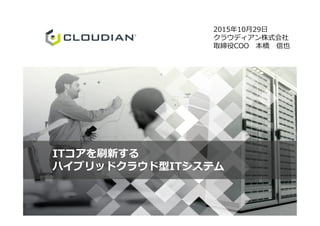 2015年10月29日
クラウディアン株式会社
取締役COO 本橋 信也
ITコアを刷新する
ハイブリッドクラウド型ITシステム
 