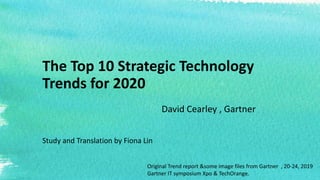The Top 10 Strategic Technology
Trends for 2020
David Cearley , Gartner
Study and Translation by Fiona Lin
Original Trend report &some image files from Gartner , 20-24, 2019
Gartner IT symposium Xpo & TechOrange.
 