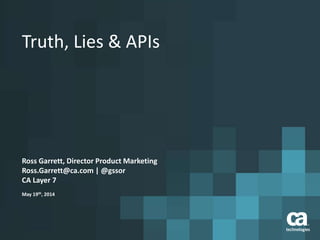 Truth, Lies & APIs
Ross Garrett, Director Product Marketing
Ross.Garrett@ca.com | @gssor
CA Layer 7
May 19th, 2014
 