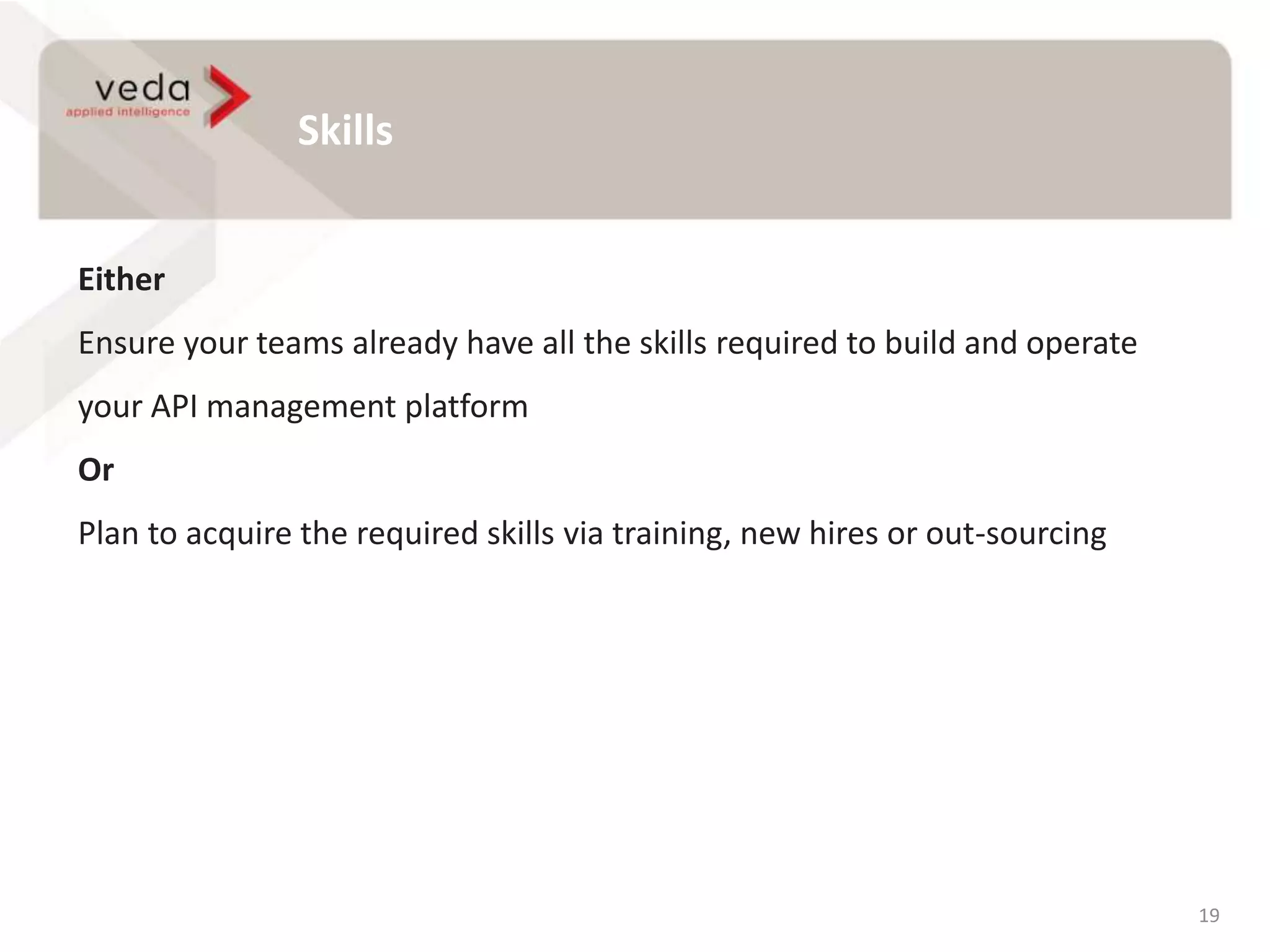 Skills
19
Either
Ensure your teams already have all the skills required to build and operate
your API management platform
Or
Plan to acquire the required skills via training, new hires or out-sourcing
 