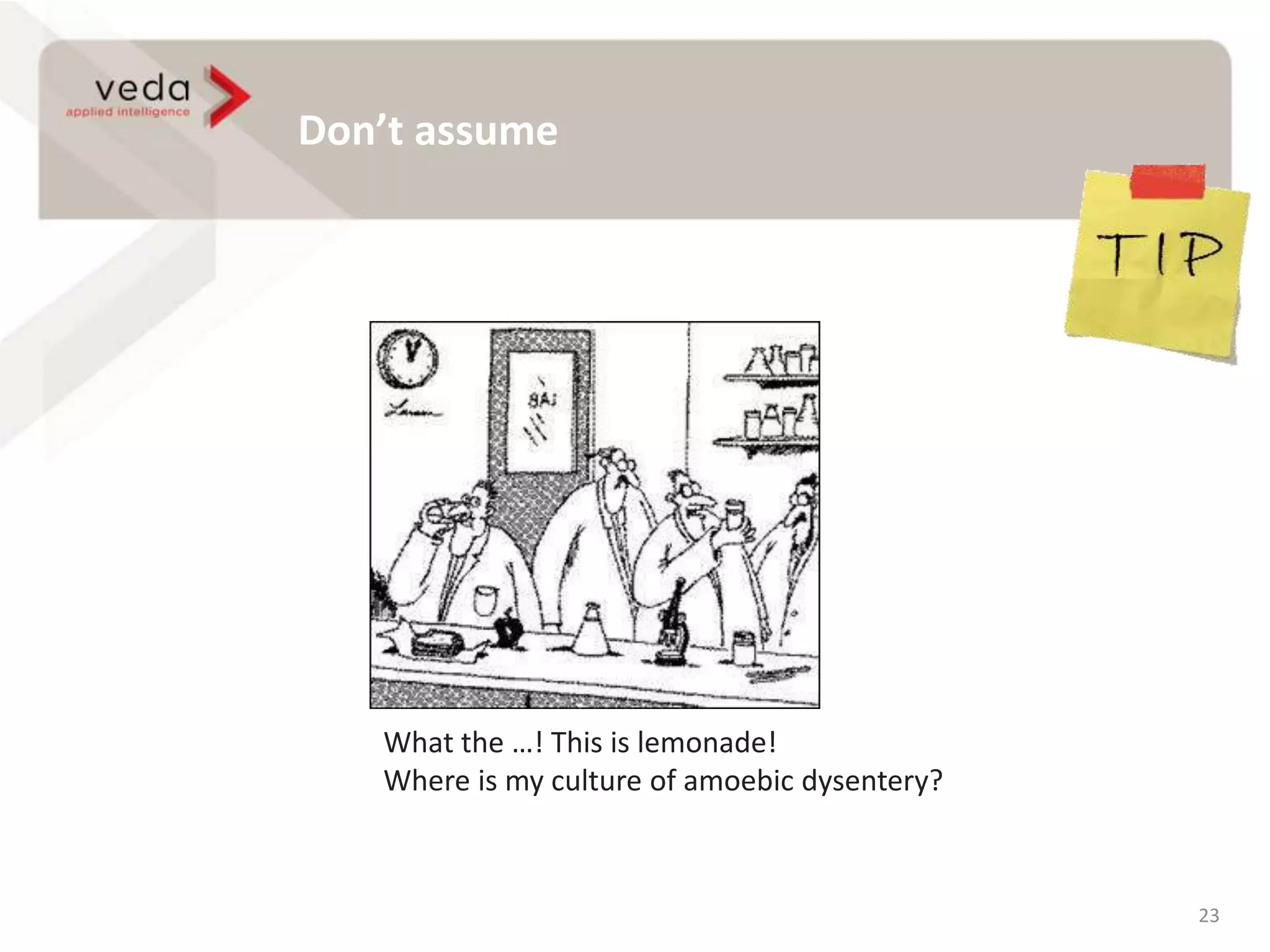 Don’t assume
23
What the …! This is lemonade!
Where is my culture of amoebic dysentery?
 