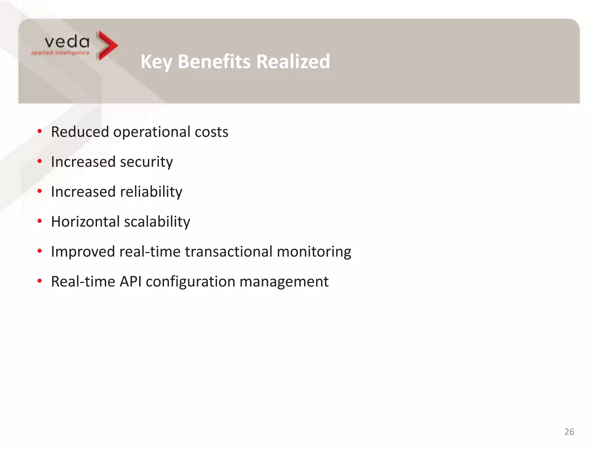 Key Benefits Realized
26
• Reduced operational costs
• Increased security
• Increased reliability
• Horizontal scalability
• Improved real-time transactional monitoring
• Real-time API configuration management
 