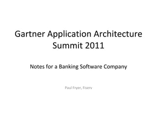 Gartner Application Architecture Summit 2011 Notes for a Banking Software Company Paul Fryer, Fiserv 