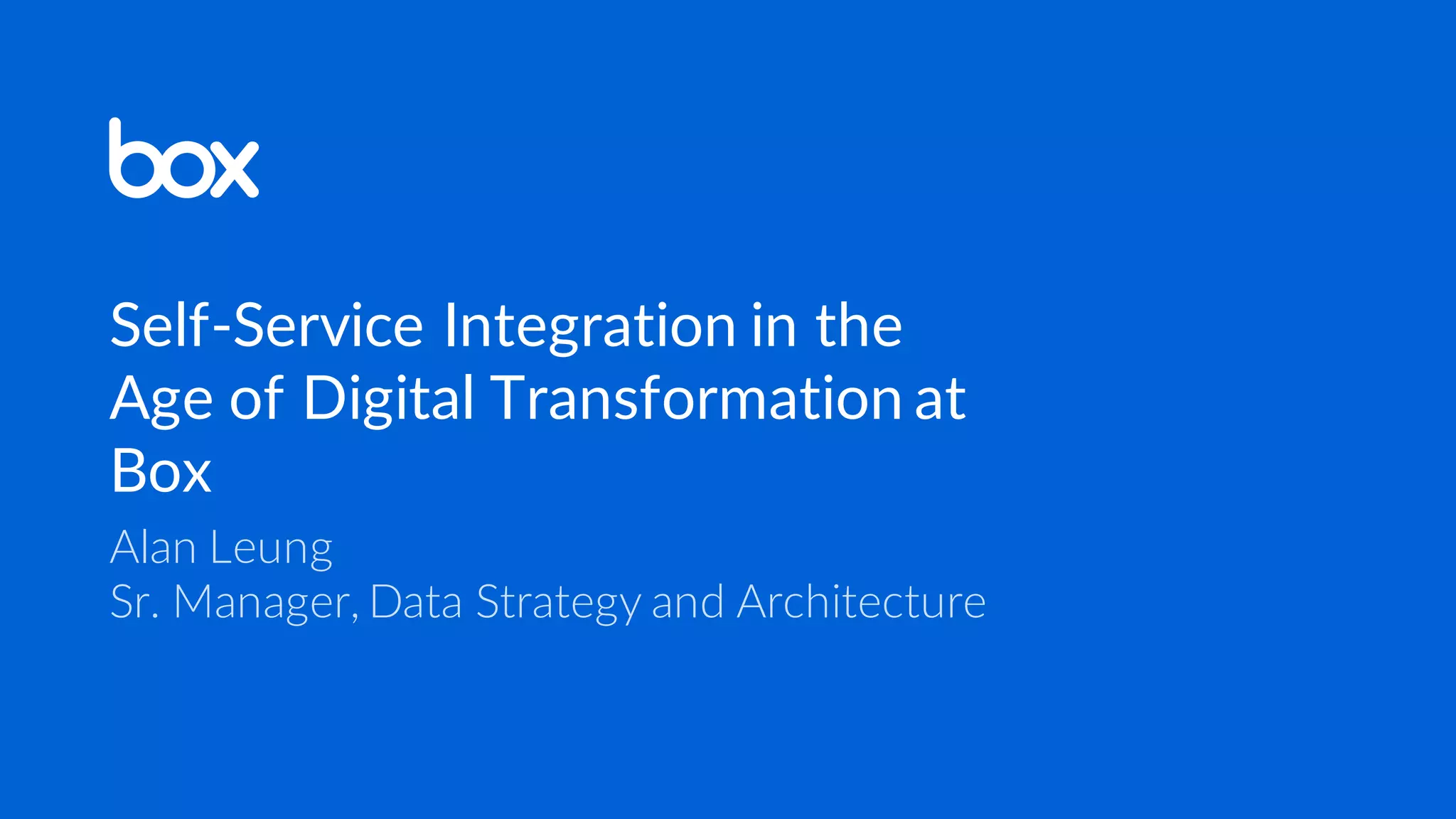 Self-Service Integration in the
Age of Digital Transformation at
Box
Alan Leung
Sr. Manager, Data Strategy and Architecture