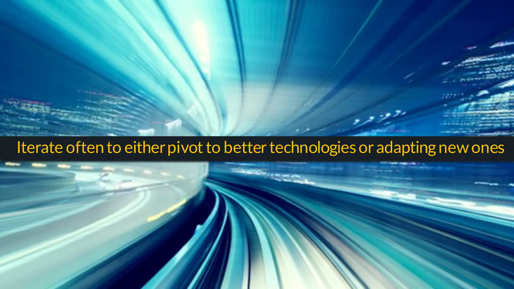 With innovations moving at a rapid pace, we are
iterating often to either pivot to better
technologies or adapting new ones
Iterate oftento eitherpivot to better technologiesor adaptingnewones