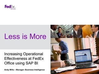 Less is More
Increasing Operational
Effectiveness at FedEx Office
using SAP BusinessObjects
Business Intelligence
Andy Mills – Manager- Business Intelligence
 