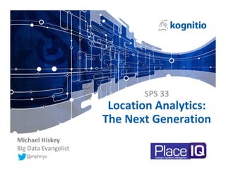 SPS 33
Location Analytics:
The Next Generation
@mphnyc
Michael Hiskey
Big Data Evangelist
 