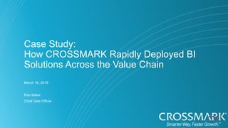 Case Study:
How CROSSMARK Rapidly Deployed BI
Solutions Across the Value Chain
March 16, 2016
Rob Saker
Chief Data Officer
 