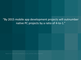 “By 2015 mobile app development projects will outnumber
native PC projects by a ratio of 4-to-1.”
 
