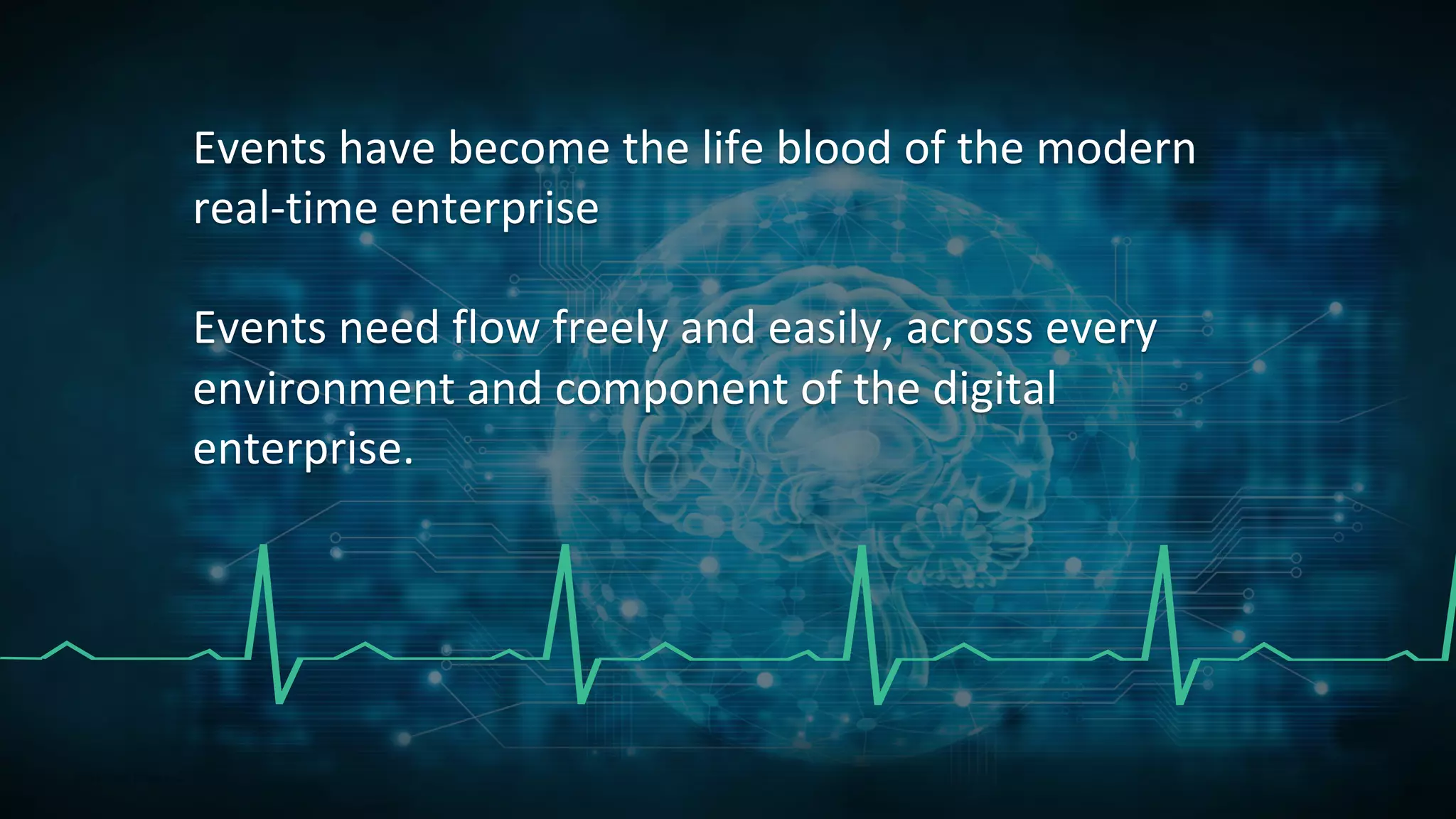 Events have become the life blood of the modern
real-time enterprise
Events need flow freely and easily, across every
environment and component of the digital
enterprise.
 