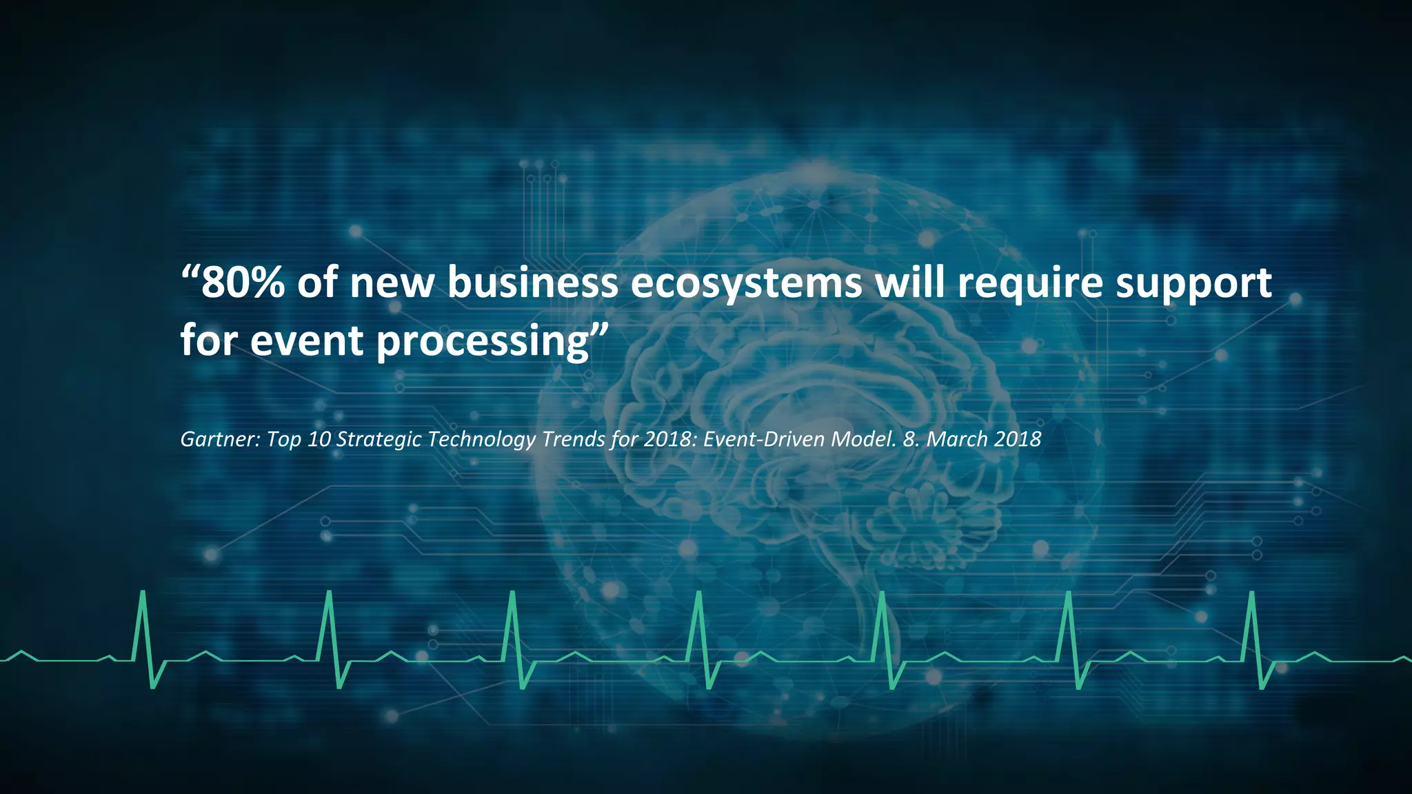 “80% of new business ecosystems will require support
for event processing”
Gartner: Top 10 Strategic Technology Trends for 2018: Event-Driven Model. 8. March 2018
 