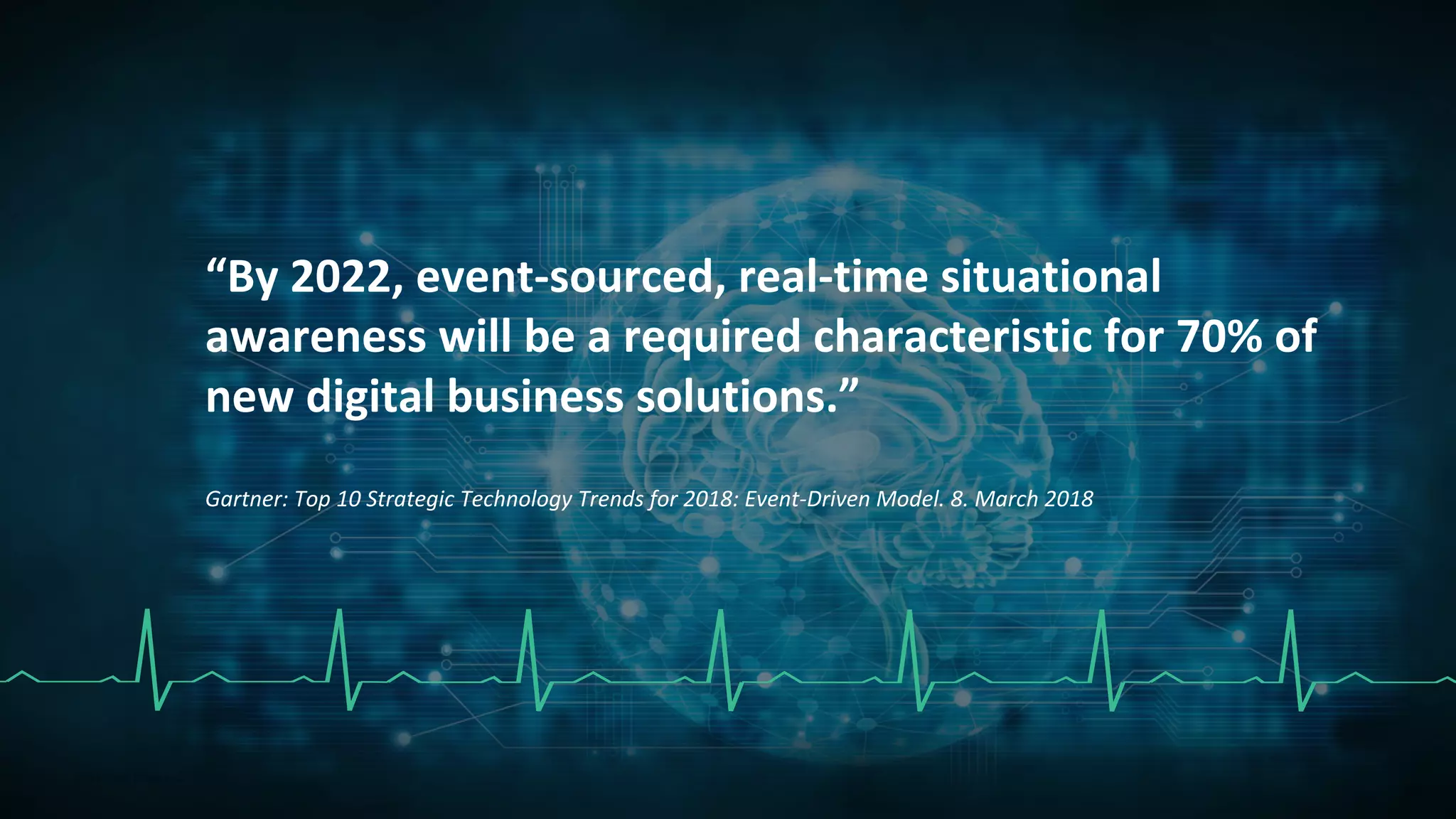 “By 2022, event-sourced, real-time situational
awareness will be a required characteristic for 70% of
new digital business solutions.”
Gartner: Top 10 Strategic Technology Trends for 2018: Event-Driven Model. 8. March 2018
 