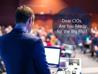 Dear CIOs, 
Are You Ready 
for the Big Flip? 
 