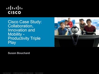 Cisco Case Study: Collaboration, Innovation and Mobility - Productivity Triple Play Susan Bouchard 