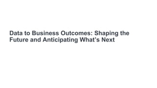 Data to Business Outcomes: Shaping the
Future and Anticipating What’s Next
 