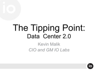 The Tipping Point:
Data Center 2.0
Kevin Malik
CIO and GM IO Labs
 