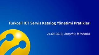 Turkcell ICT Servis Katalog Yönetimi Pratikleri
24.04.2013, Ataşehir, İSTANBUL
 